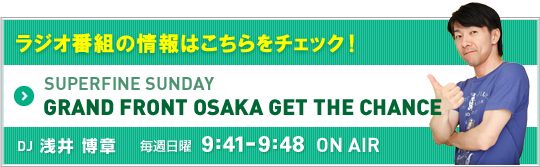 グランフロント大阪の情報はこちらをチェック！ SUPERFINE SUNDAY 「GRAND FRONT OSAKA GET THE CHANCE」DJ:浅井博章／毎週日曜10:00〜10:20オンエア