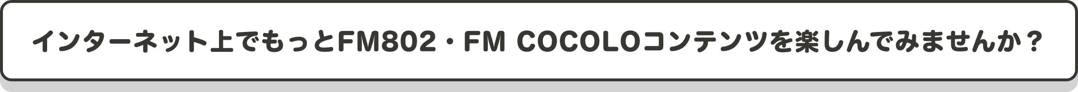 インターネット上でもっとFM802・FM COCOLOコンテンツを楽しんでみませんか？