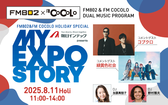 FM802＆FM COCOLO HOLIDAY SPECIAL 朝日インテック presents MY EXPO STORY